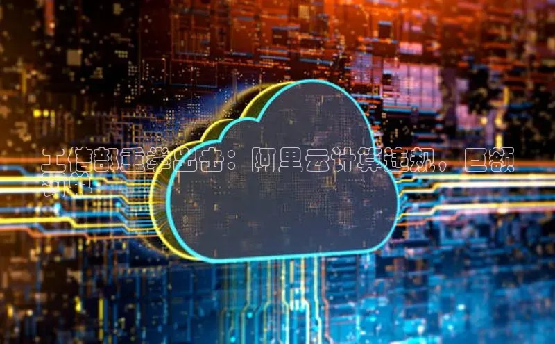 加拿大28圈.ccm百度识图工信部重拳出击：阿里云计算违规，巨额
罚单