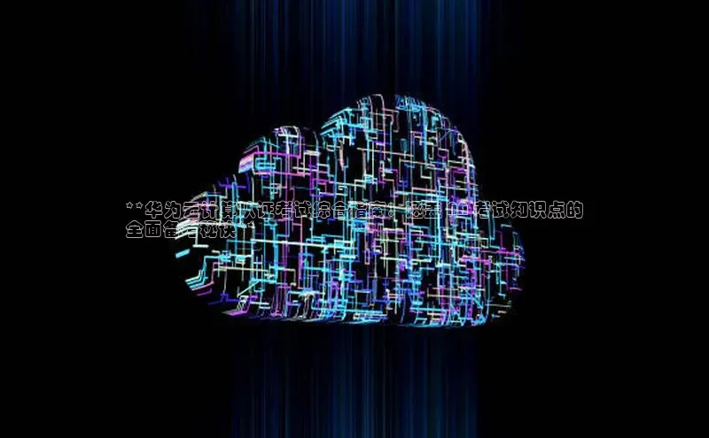 28圈电子游戏汉得信息**华为云计算认证考试综合指南：涵盖 NA 考试知识点的
全面备考秘诀**