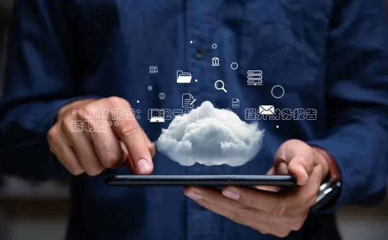 加拿大2.8平台下载诸葛科技** IFRS 前沿：拥抱云计算安排，提升财务报告
透明度**