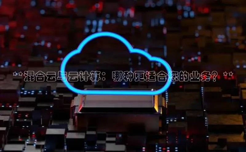 加拿大28圈注册链接百度网盘企业版**混合云与云计算：哪种更适合您的业务？**