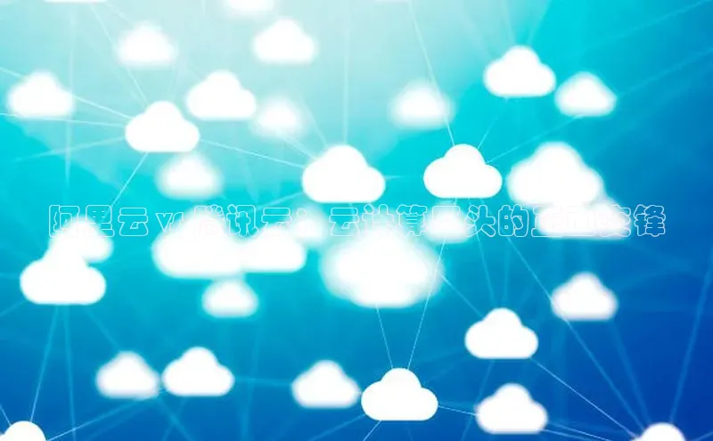 28圈注册网站一径科技阿里云 vs 腾讯云：云计算巨头的正面交锋