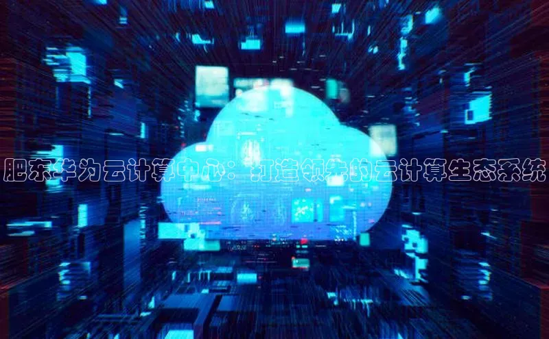 加拿大28预测开奖官网咪牌哇咔哇咔文化肥东华为云计算中心：打造领先的云计算生态系统