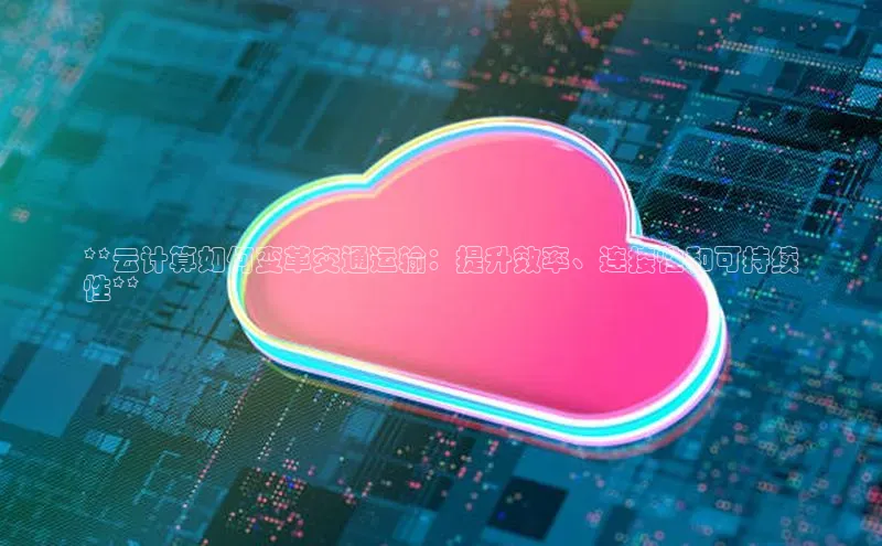 28圈平台官网版下载字节跳动**云计算如何变革交通运输：提升效率、连接性和可持续
性**