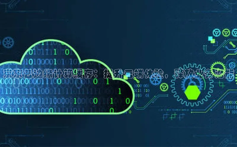 加拿大28开奖结果查询今天金山办公京东云边缘计算缓存：提升云端体验，释放业务潜能