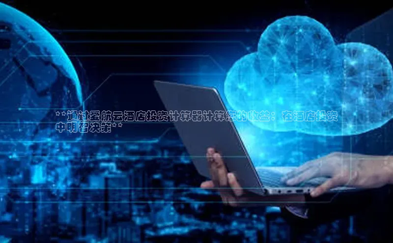 能玩加拿大28的网址百度营销中心**通过爱航云酒店投资计算器计算您的收益：在酒店投资
中明智决策**