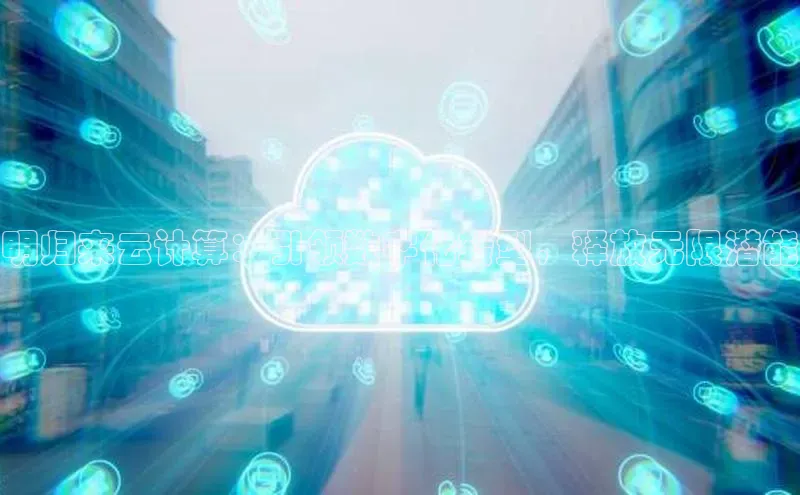 28圈.ccmpc29官网版下载云创智行明归来云计算：引领数字化转型，释放无限潜能