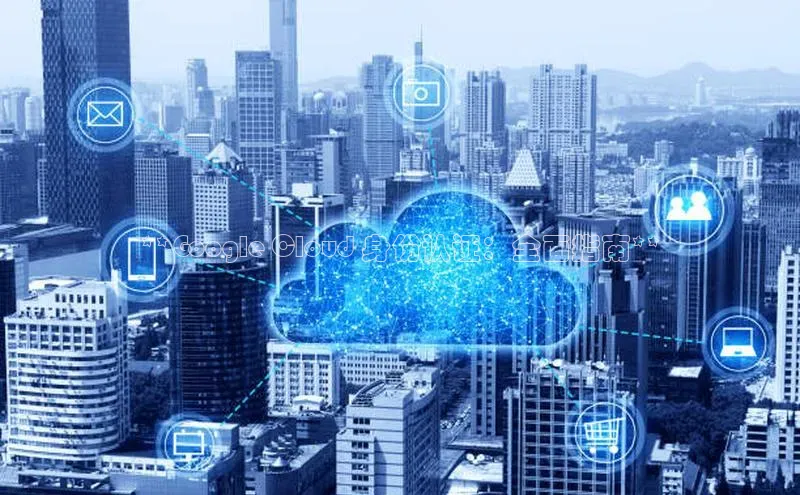 加拿大28圈下载美团**Google Cloud 身份认证：全面指南**