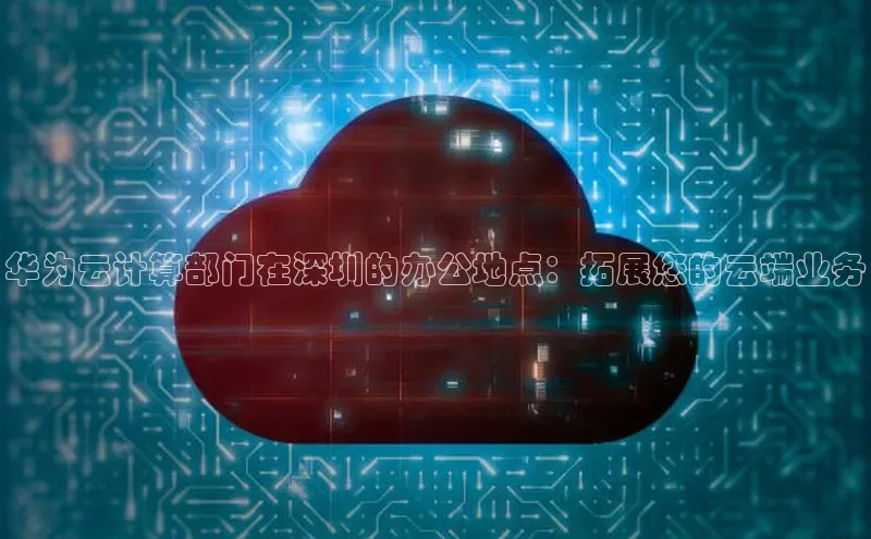 28圈电子游戏汉得信息华为云计算部门在深圳的办公地点：拓展您的云端业务