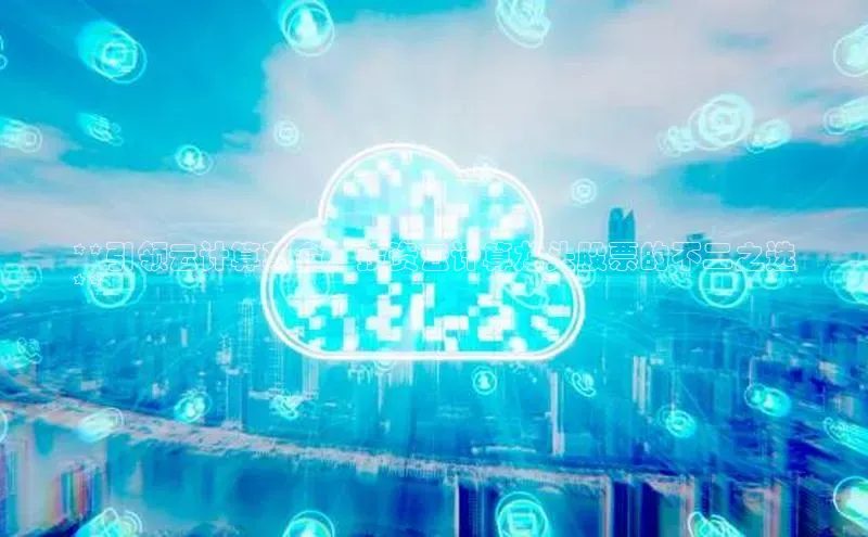 加拿大28预测开奖官网咪牌哇咔哇咔文化**引领云计算革命：投资云计算龙头股票的不二之选
**