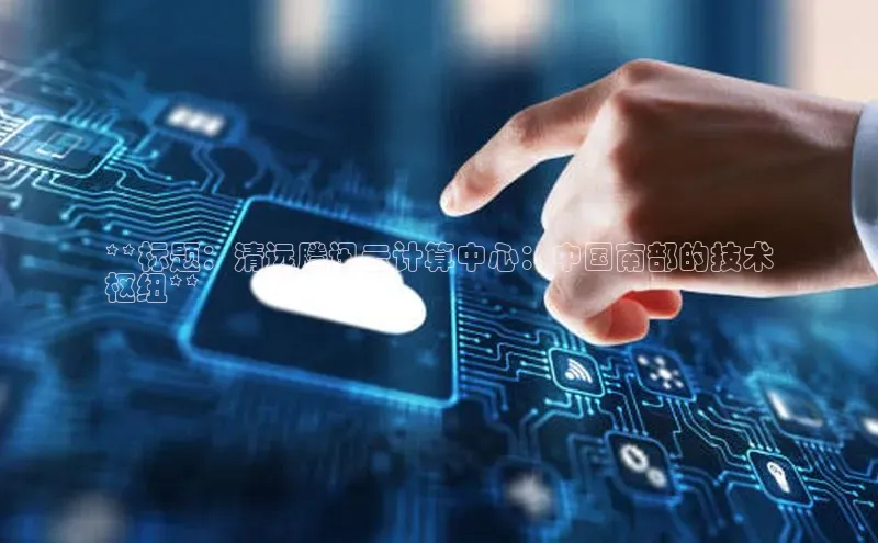 加拿大28圈app官网开奖结果顺丰**标题：清远腾讯云计算中心：中国南部的技术
枢纽**