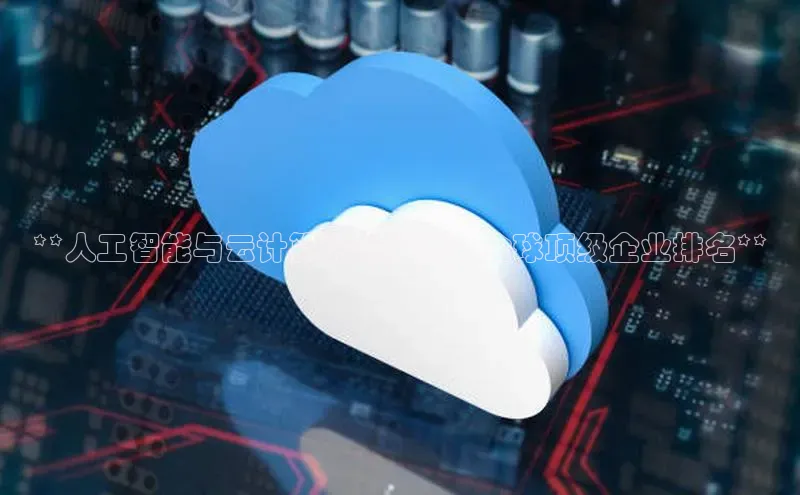 28电子游戏官方网站极氪智能科技**人工智能与云计算的领军者：全球顶级企业排名**