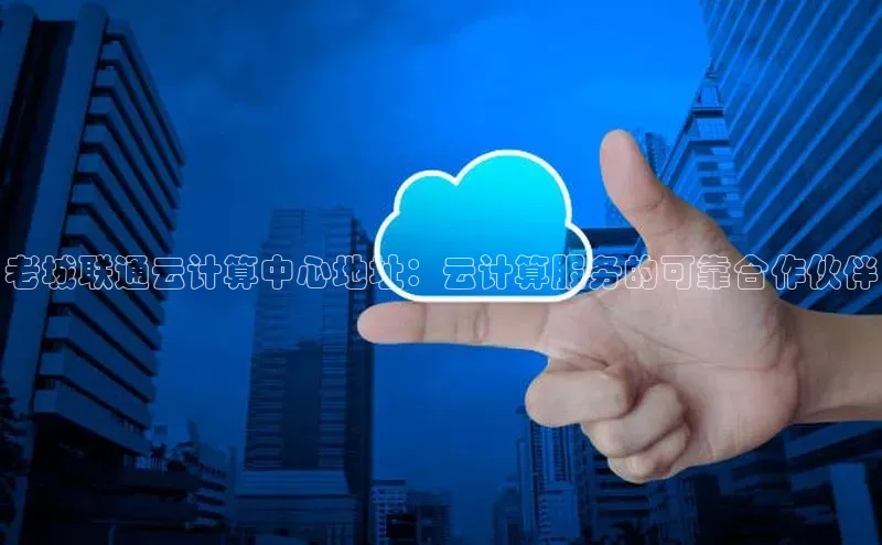 能玩加拿大28的网址百度营销中心老城联通云计算中心地址：云计算服务的可靠合作伙伴