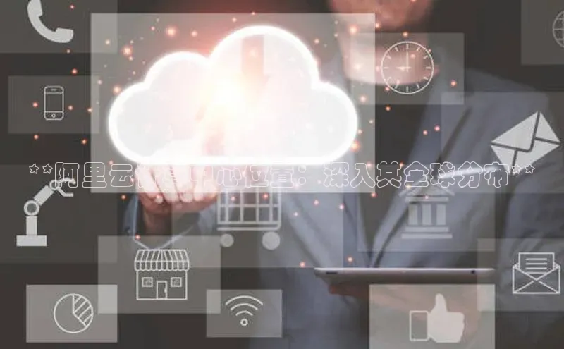 28圈.ccm小米**阿里云计算中心位置：深入其全球分布**