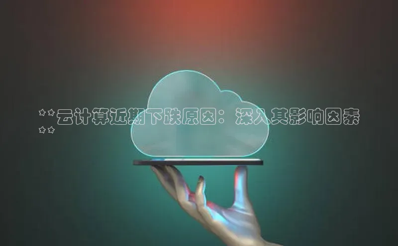加拿大28圈.ccm百度识图**云计算近期下跌原因：深入其影响因素
**