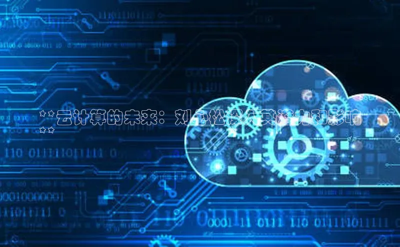 加拿大28圈.ccm百度识图**云计算的未来：刘心松深入其潜力和影响
**