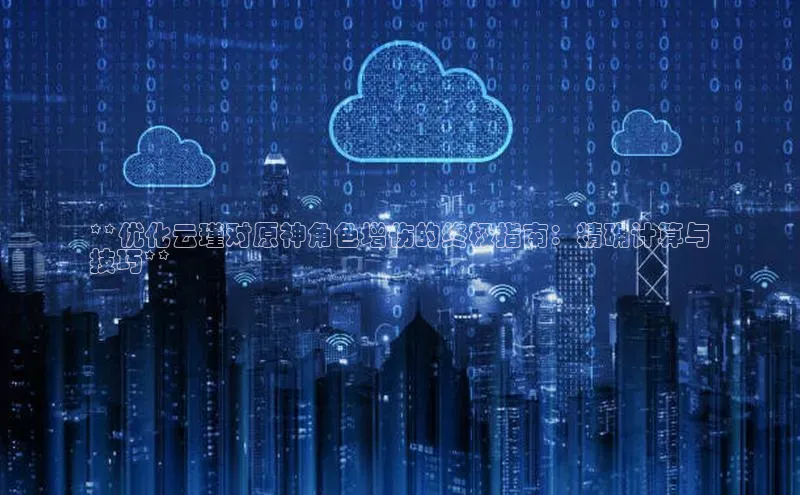 加拿大28圈官网版百度众测**优化云瑾对原神角色增伤的终极指南：精确计算与
技巧**