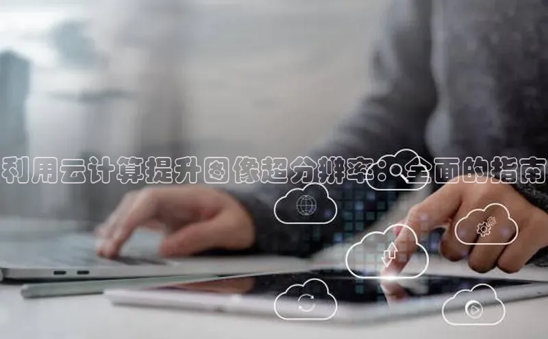 28圈.ccm百度移动开放平台利用云计算提升图像超分辨率：全面的指南