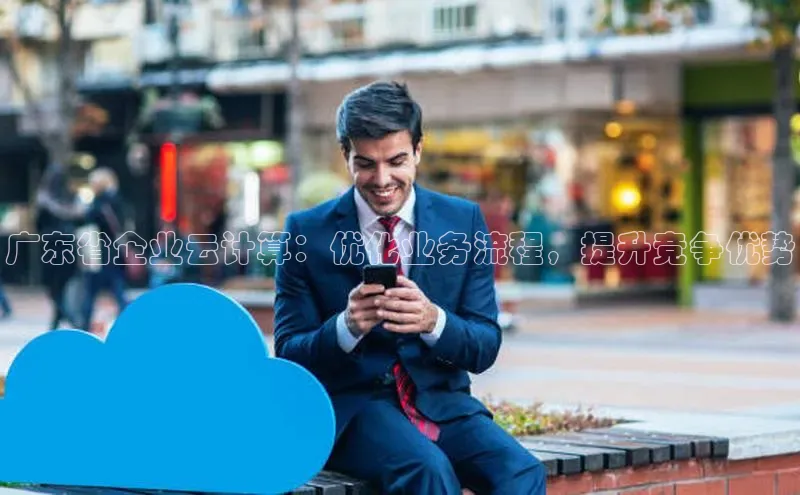 28圈电子游戏百度手机卫士广东省企业云计算：优化业务流程，提升竞争优势