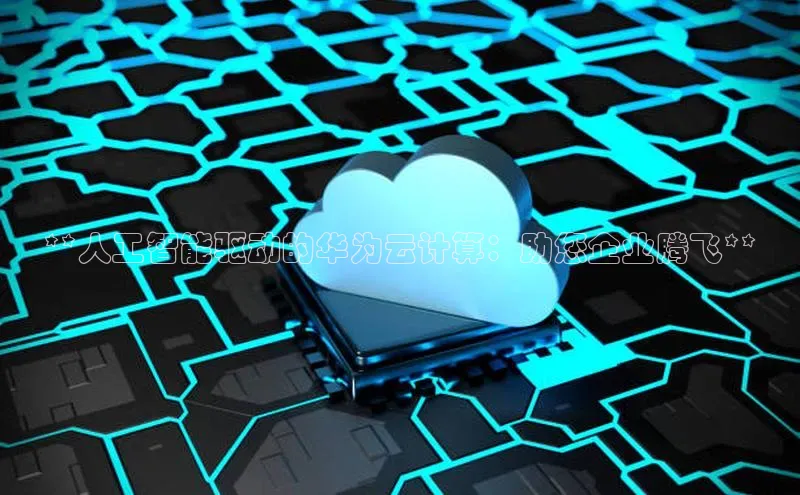 加拿大28圈app官网开奖结果百度网盘**人工智能驱动的华为云计算：助您企业腾飞**