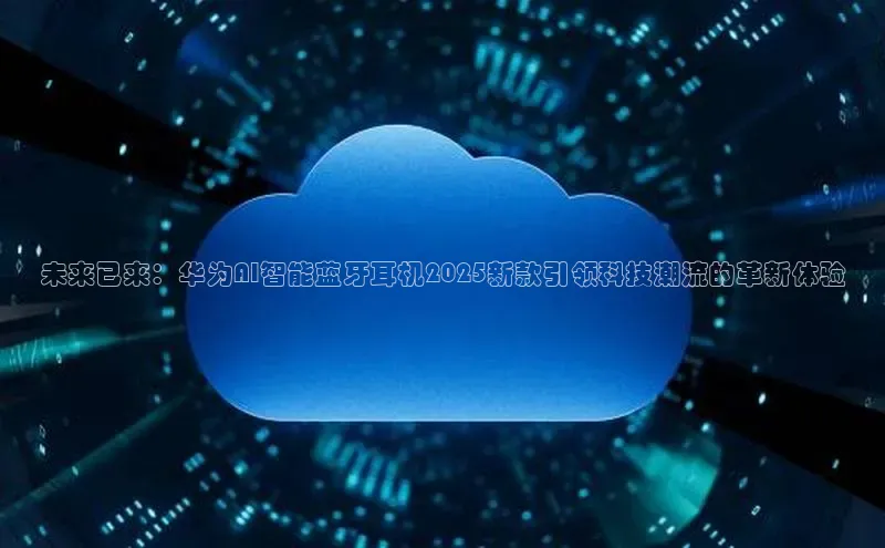 未来已来：华为AI智能蓝牙耳机2025新款引领科技潮流的革新体验