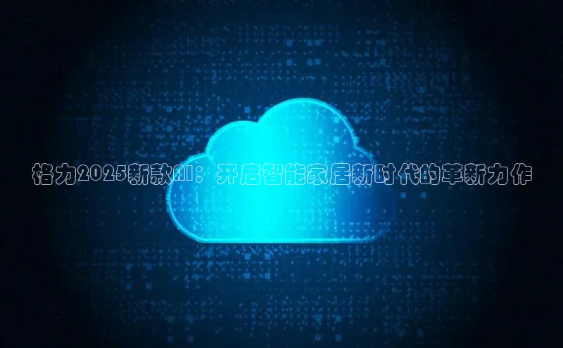 格力2025新款AI：开启智能家居新时代的革新力作
