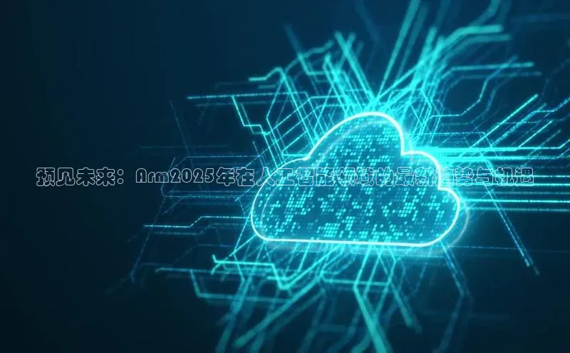 预见未来：Arm2025年在人工智能领域的最新趋势与机遇