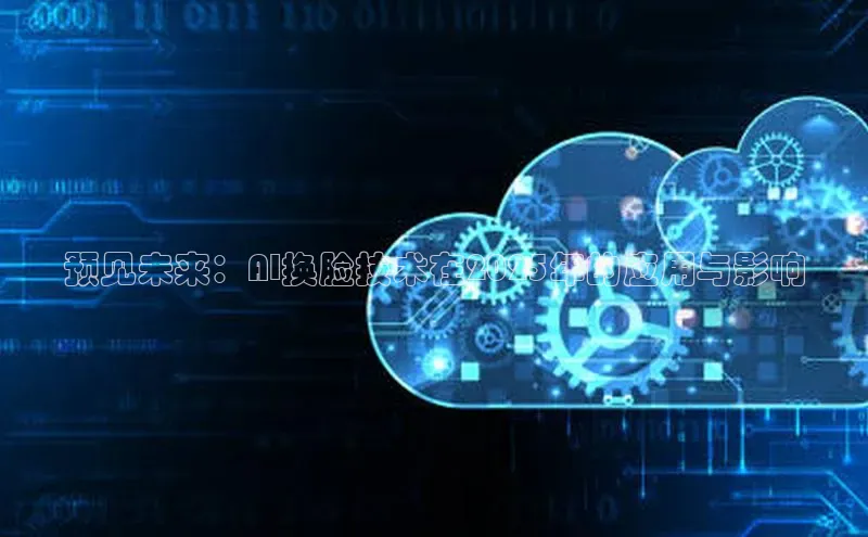 预见未来：AI换脸技术在2025年的应用与影响