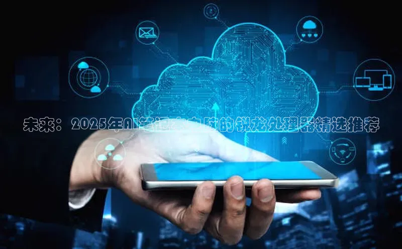 未来：2025年AI笔记本电脑的锐龙处理器精选推荐