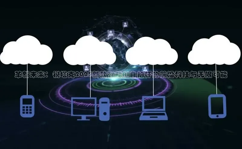 革新未来：锐塔克2025新款智能AI自拍杆的前沿科技与无限可能