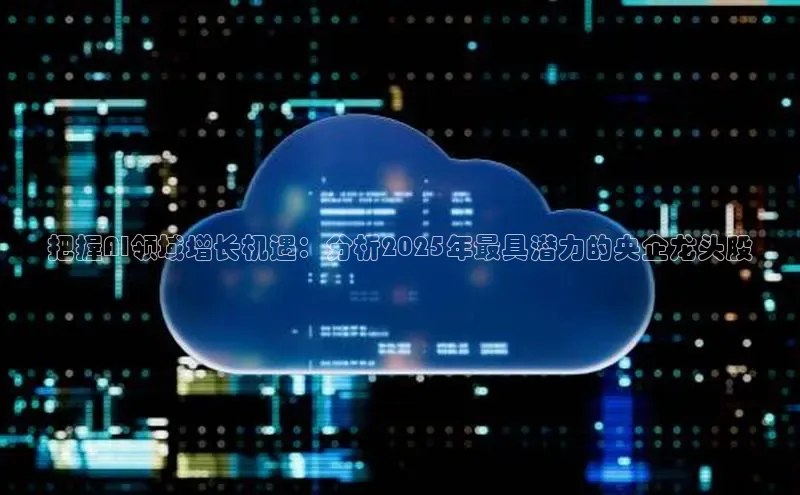 把握AI领域增长机遇：分析2025年最具潜力的央企龙头股